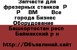 Запчасти для фрезерных станков 6Р82, 6Р12, ВМ127. - Все города Бизнес » Оборудование   . Башкортостан респ.,Баймакский р-н